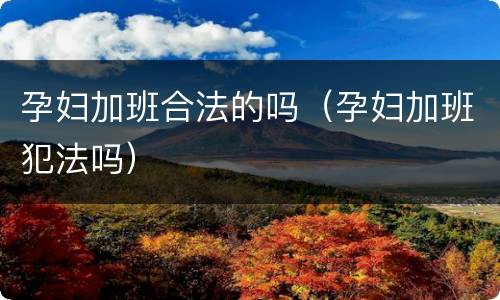 孕妇加班合法的吗（孕妇加班犯法吗）