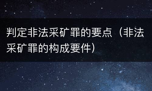 判定非法采矿罪的要点（非法采矿罪的构成要件）
