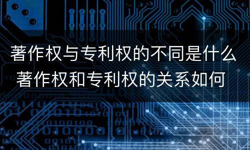 著作权与专利权的不同是什么 著作权和专利权的关系如何