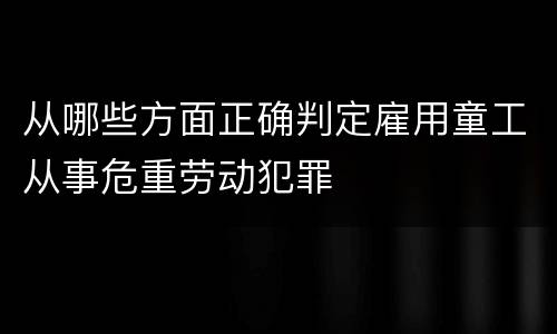 从哪些方面正确判定雇用童工从事危重劳动犯罪