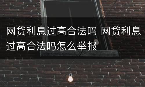 网贷利息过高合法吗 网贷利息过高合法吗怎么举报