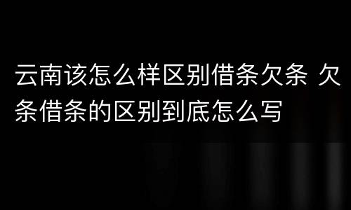 云南该怎么样区别借条欠条 欠条借条的区别到底怎么写