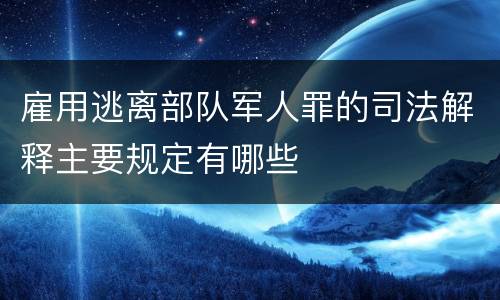 雇用逃离部队军人罪的司法解释主要规定有哪些