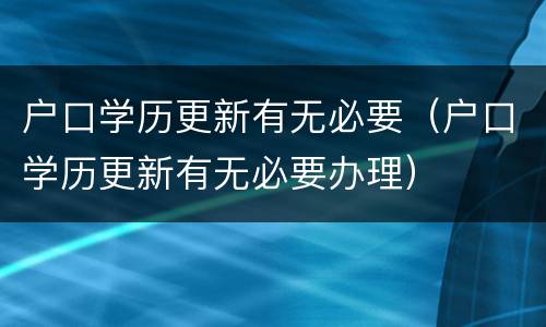 户口学历更新有无必要（户口学历更新有无必要办理）