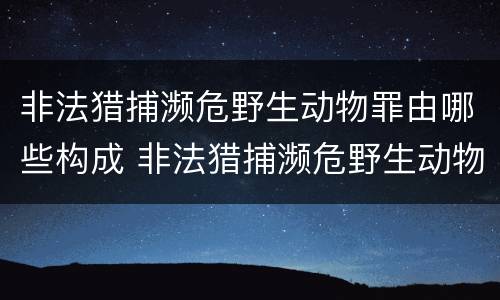非法猎捕濒危野生动物罪由哪些构成 非法猎捕濒危野生动物案