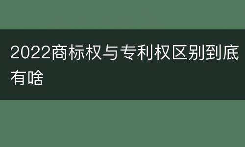 2022商标权与专利权区别到底有啥