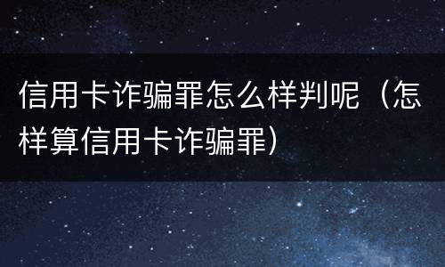信用卡诈骗罪怎么样判呢（怎样算信用卡诈骗罪）