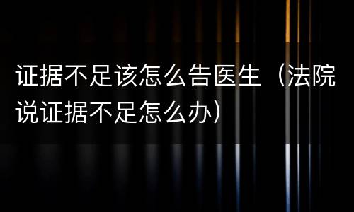 证据不足该怎么告医生（法院说证据不足怎么办）
