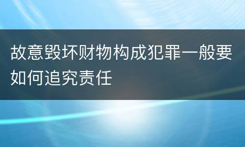 故意毁坏财物构成犯罪一般要如何追究责任