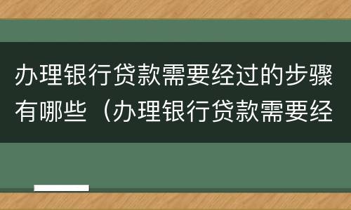 办理银行贷款需要经过的步骤有哪些（办理银行贷款需要经过的步骤有哪些）