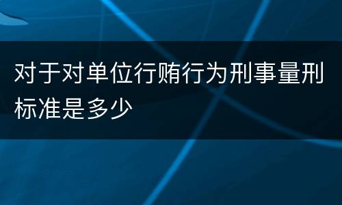 对于对单位行贿行为刑事量刑标准是多少