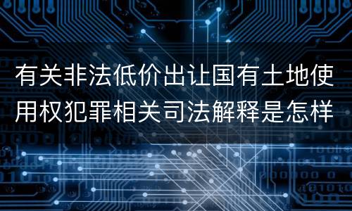 有关非法低价出让国有土地使用权犯罪相关司法解释是怎样的