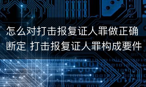 怎么对打击报复证人罪做正确断定 打击报复证人罪构成要件
