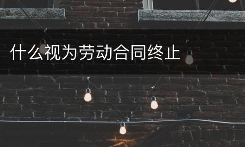 什么视为劳动合同终止