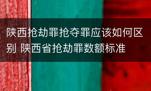 陕西抢劫罪抢夺罪应该如何区别 陕西省抢劫罪数额标准