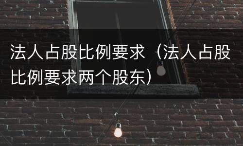 法人占股比例要求（法人占股比例要求两个股东）