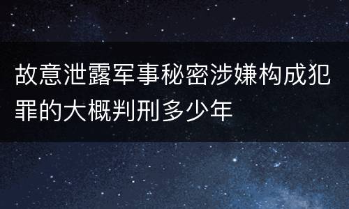 故意泄露军事秘密涉嫌构成犯罪的大概判刑多少年