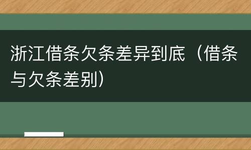 浙江借条欠条差异到底（借条与欠条差别）