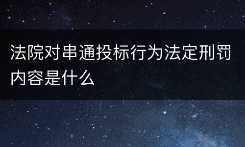 法院对串通投标行为法定刑罚内容是什么