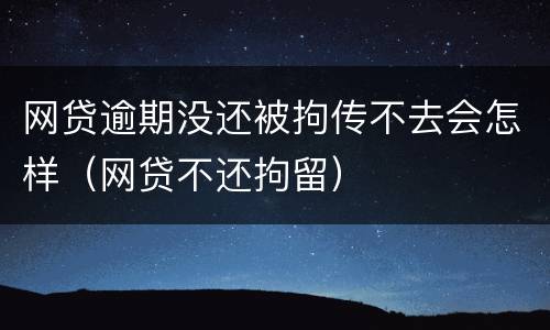 网贷逾期没还被拘传不去会怎样（网贷不还拘留）