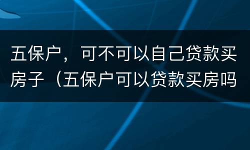 五保户，可不可以自己贷款买房子（五保户可以贷款买房吗）