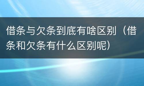 借条与欠条到底有啥区别（借条和欠条有什么区别呢）