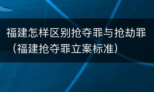 福建怎样区别抢夺罪与抢劫罪（福建抢夺罪立案标准）