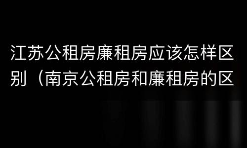 江苏公租房廉租房应该怎样区别（南京公租房和廉租房的区别）