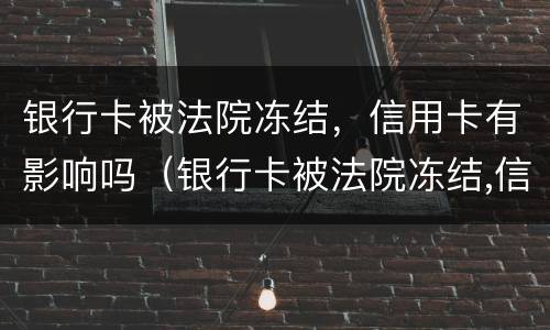 银行卡被法院冻结，信用卡有影响吗（银行卡被法院冻结,信用卡有影响吗知乎）