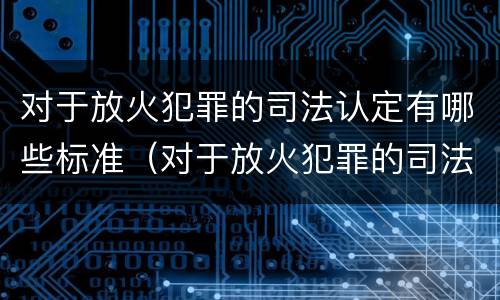 对于放火犯罪的司法认定有哪些标准（对于放火犯罪的司法认定有哪些标准和规定）