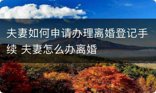 夫妻如何申请办理离婚登记手续 夫妻怎么办离婚