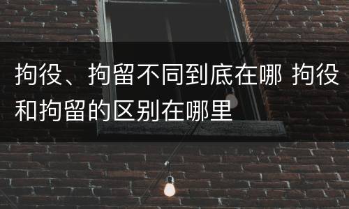 拘役、拘留不同到底在哪 拘役和拘留的区别在哪里