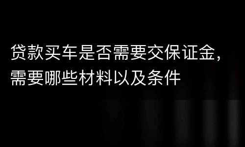贷款买车是否需要交保证金，需要哪些材料以及条件