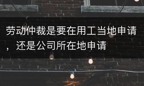 劳动仲裁是要在用工当地申请,还是公司所在地申请