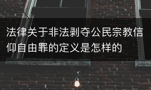 法律关于非法剥夺公民宗教信仰自由罪的定义是怎样的