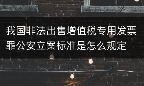 我国非法出售增值税专用发票罪公安立案标准是怎么规定