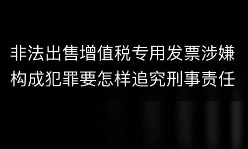 非法出售增值税专用发票涉嫌构成犯罪要怎样追究刑事责任
