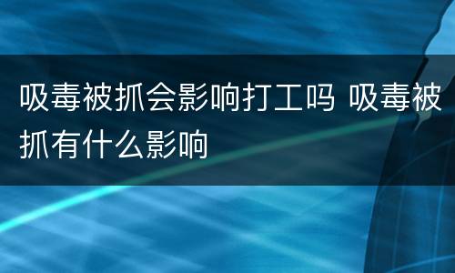 吸毒被抓会影响打工吗 吸毒被抓有什么影响
