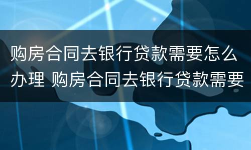 购房合同去银行贷款需要怎么办理 购房合同去银行贷款需要怎么办理手续