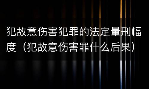 犯故意伤害犯罪的法定量刑幅度（犯故意伤害罪什么后果）