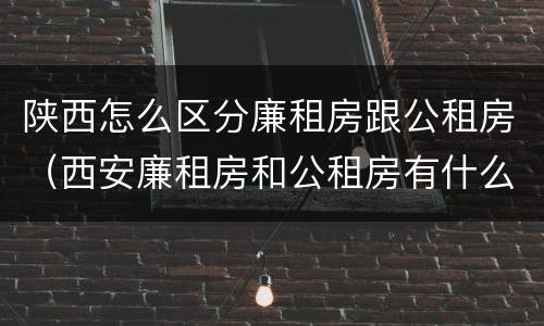 陕西怎么区分廉租房跟公租房（西安廉租房和公租房有什么区别）