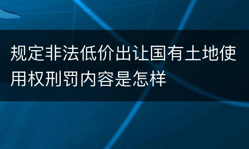 规定非法低价出让国有土地使用权刑罚内容是怎样