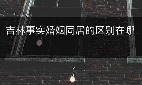 吉林事实婚姻同居的区别在哪