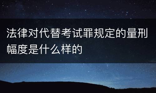 法律对代替考试罪规定的量刑幅度是什么样的