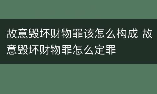 故意毁坏财物罪该怎么构成 故意毁坏财物罪怎么定罪