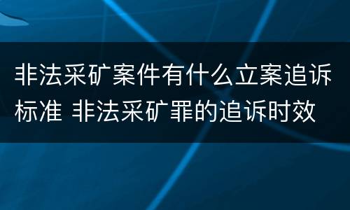 非法采矿案件有什么立案追诉标准 非法采矿罪的追诉时效