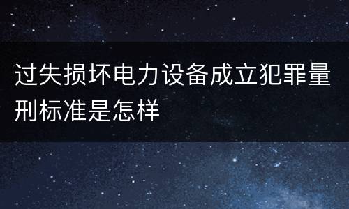 过失损坏电力设备成立犯罪量刑标准是怎样