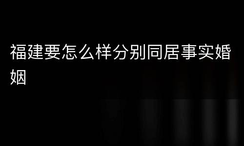 福建要怎么样分别同居事实婚姻