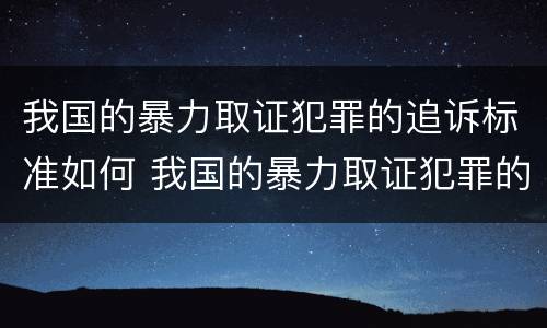 我国的暴力取证犯罪的追诉标准如何 我国的暴力取证犯罪的追诉标准如何制定