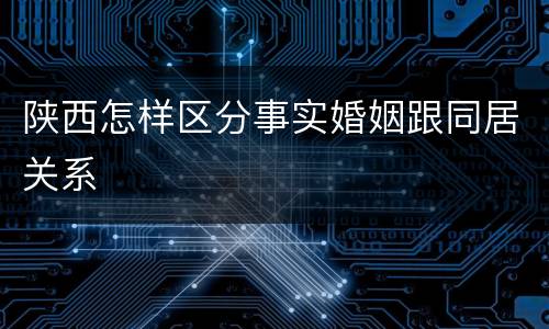 陕西怎样区分事实婚姻跟同居关系